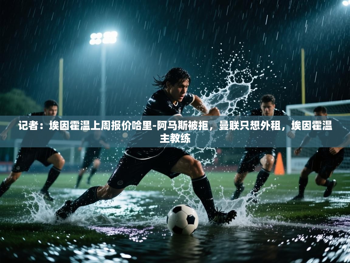 爱游戏娱乐平台-记者：埃因霍温上周报价哈里-阿马斯被拒，曼联只想外租，埃因霍温主教练  第3张