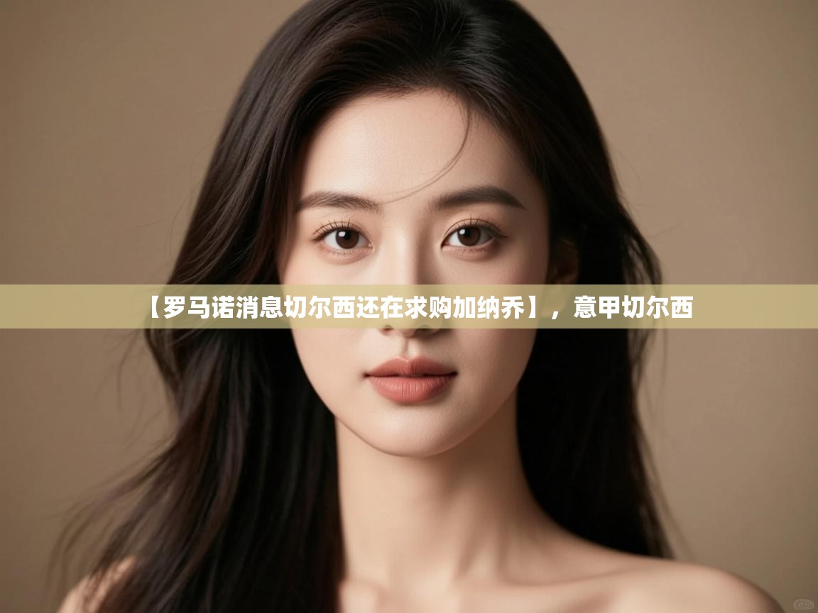 爱游戏体育app-【罗马诺消息切尔西还在求购加纳乔】，意甲切尔西  第1张