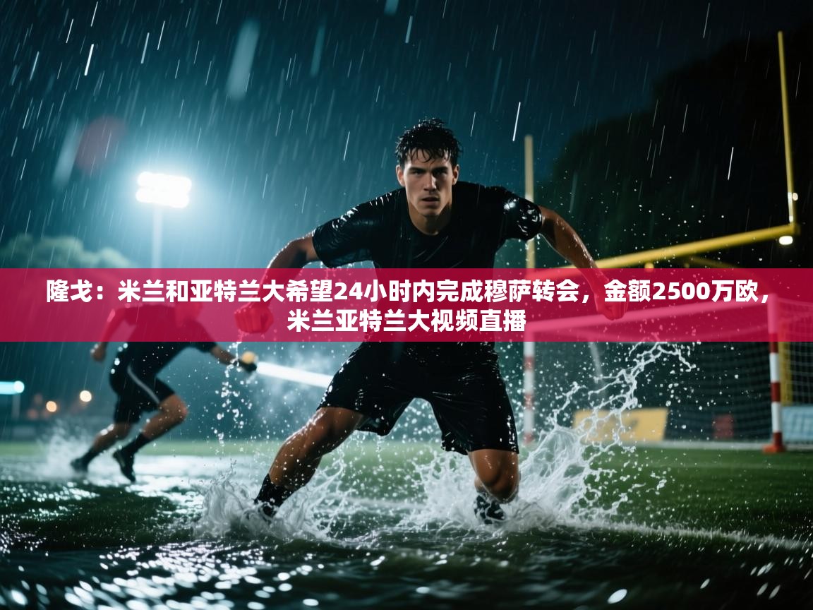 爱游体育直播app-隆戈:米兰和亚特兰大希望24小时内完成穆萨转会,金额2500万欧,米兰亚特兰大视频直播 第1张