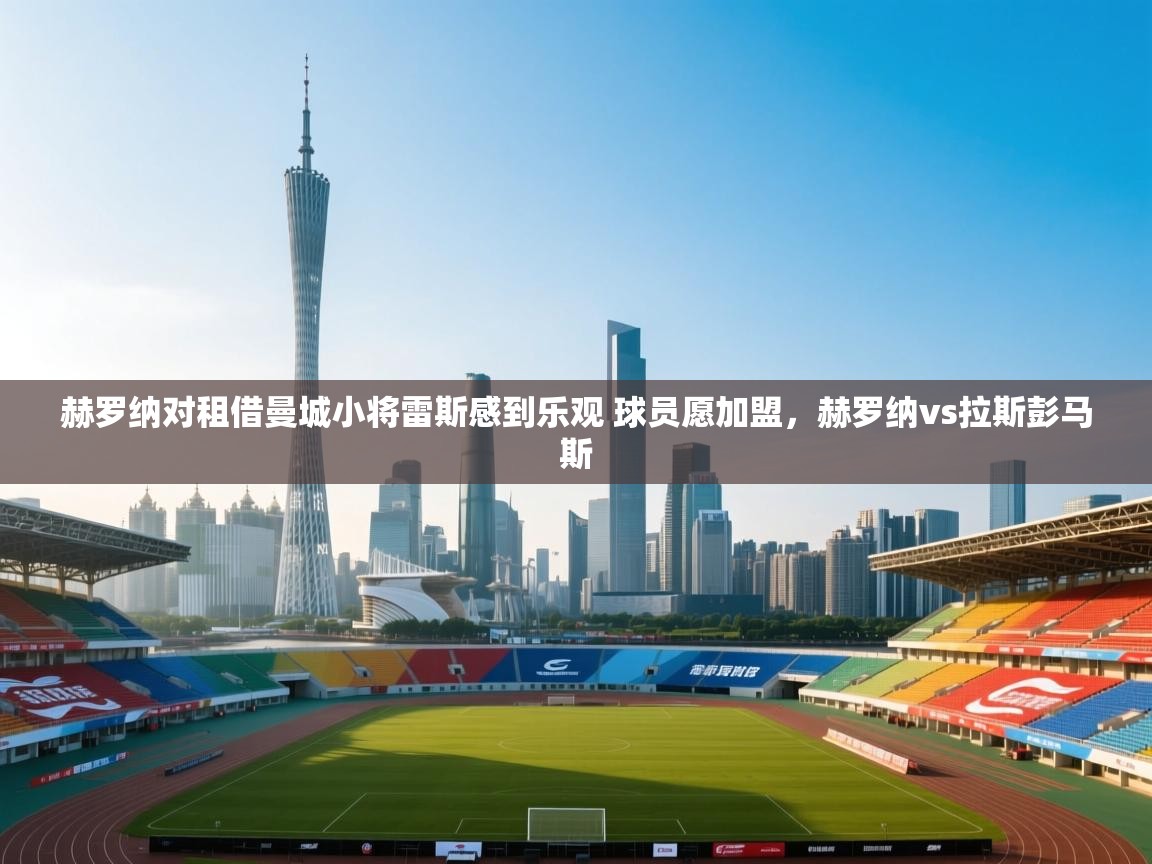 爱游戏娱乐网址-赫罗纳对租借曼城小将雷斯感到乐观 球员愿加盟，赫罗纳vs拉斯彭马斯  第4张