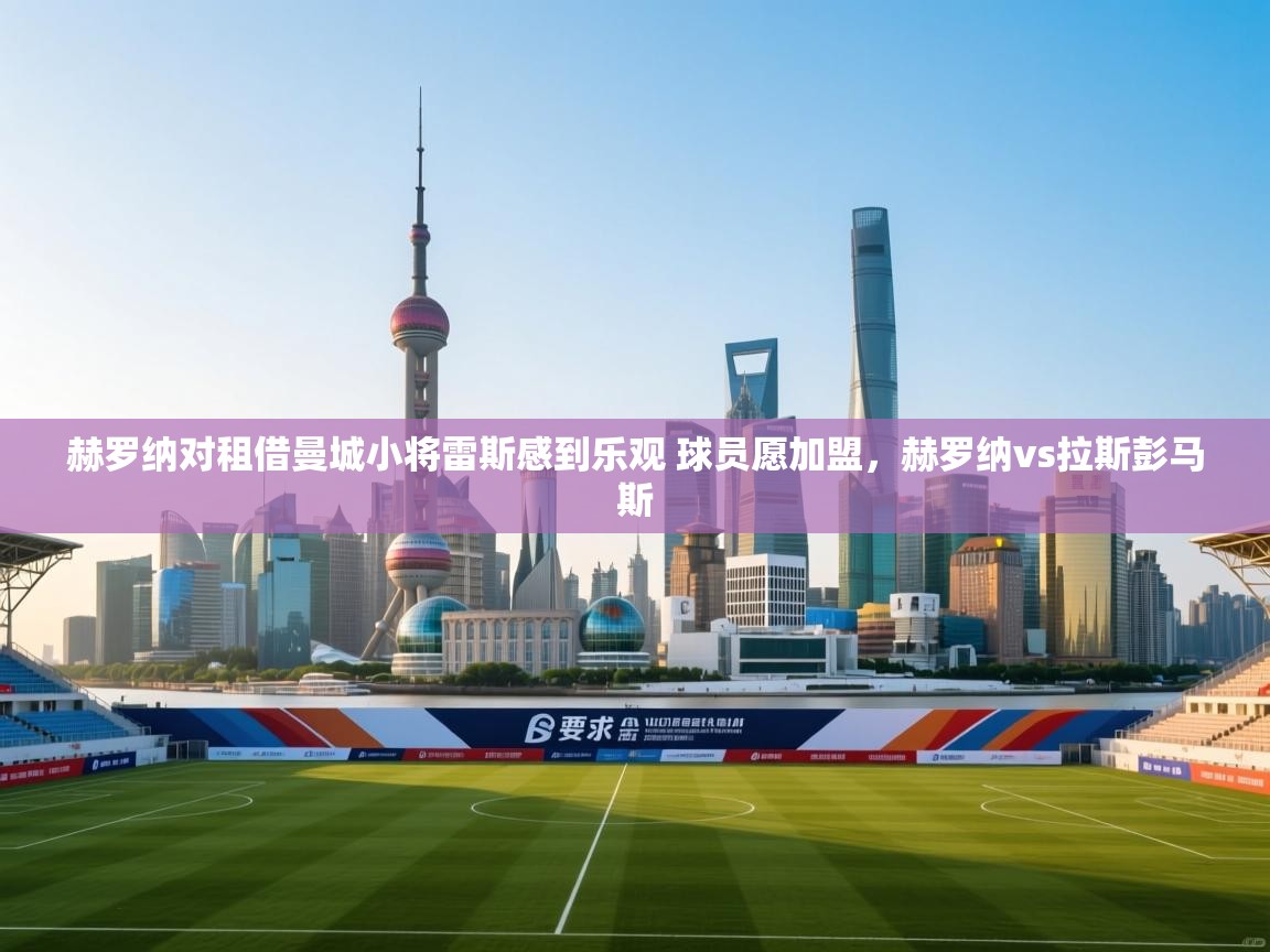 爱游戏娱乐网址-赫罗纳对租借曼城小将雷斯感到乐观 球员愿加盟，赫罗纳vs拉斯彭马斯  第3张