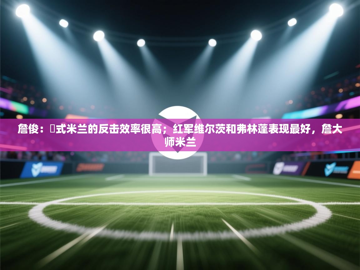 爱游戏体育娱乐-詹俊：囧式米兰的反击效率很高；红军维尔茨和弗林蓬表现最好，詹大师米兰  第1张