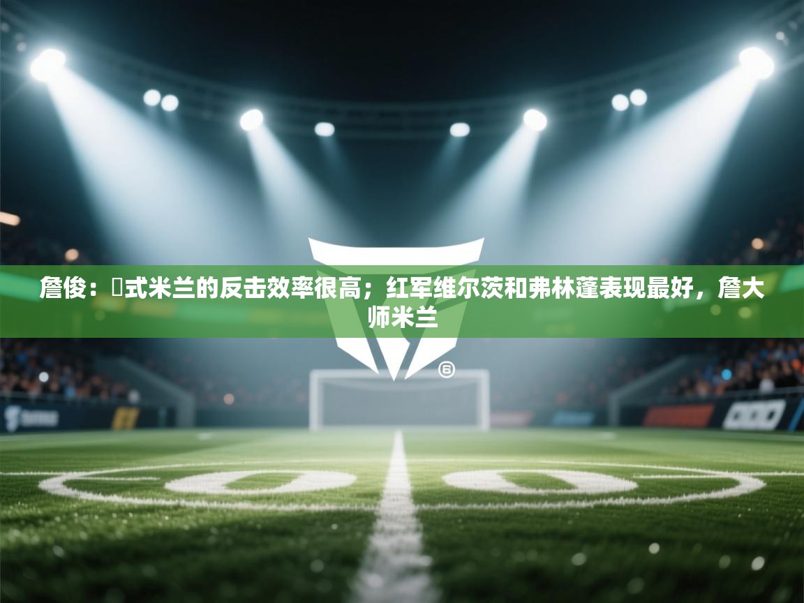 爱游戏体育娱乐-詹俊：囧式米兰的反击效率很高；红军维尔茨和弗林蓬表现最好，詹大师米兰  第3张