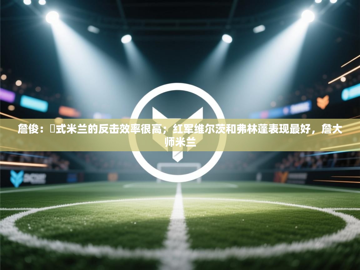 爱游戏体育娱乐-詹俊：囧式米兰的反击效率很高；红军维尔茨和弗林蓬表现最好，詹大师米兰  第2张