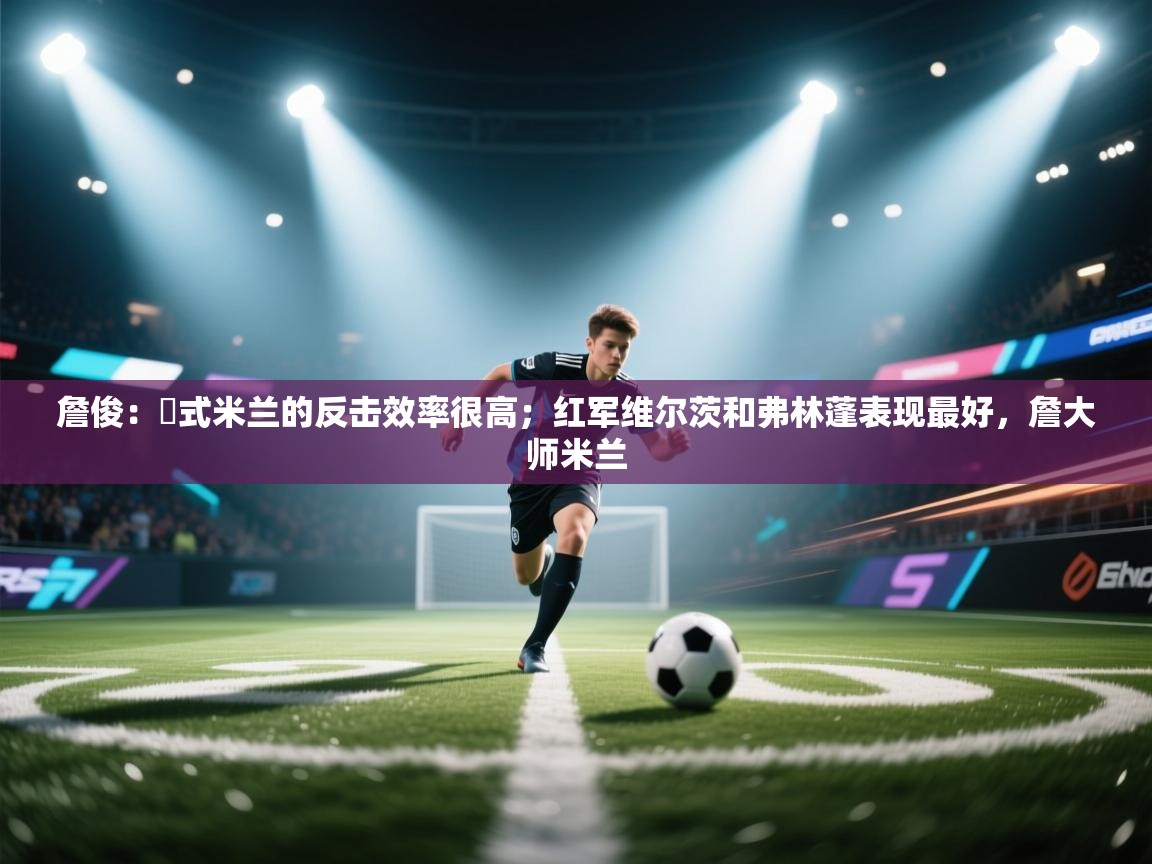 爱游戏体育娱乐-詹俊：囧式米兰的反击效率很高；红军维尔茨和弗林蓬表现最好，詹大师米兰  第4张