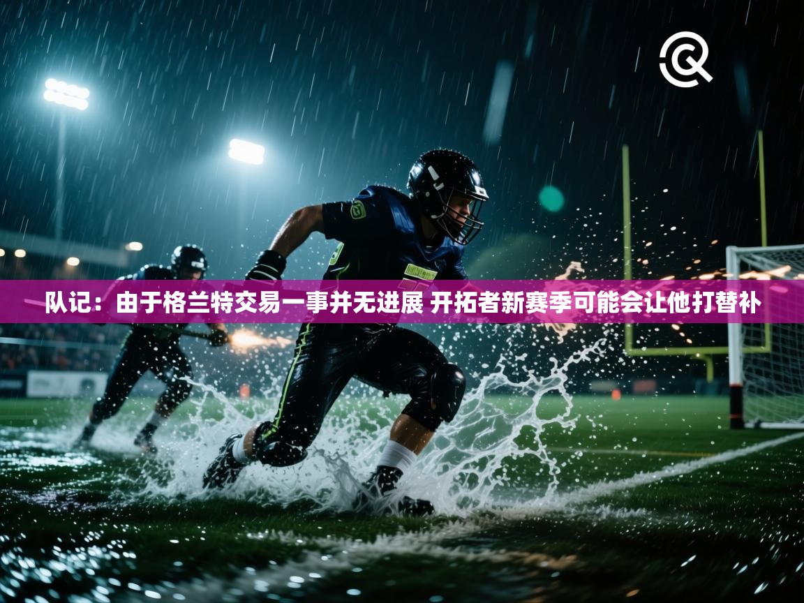 爱游戏体育在线登录-队记：由于格兰特交易一事并无进展 开拓者新赛季可能会让他打替补  第1张