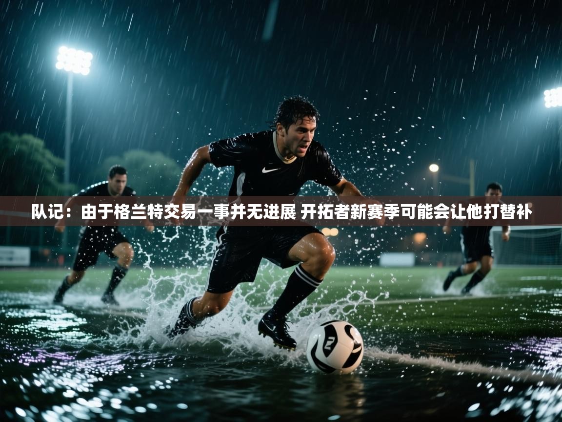 爱游戏体育在线登录-队记：由于格兰特交易一事并无进展 开拓者新赛季可能会让他打替补  第4张