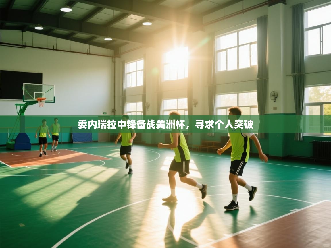 爱游体育直播-委内瑞拉中锋备战美洲杯,寻求个人突破 第1张