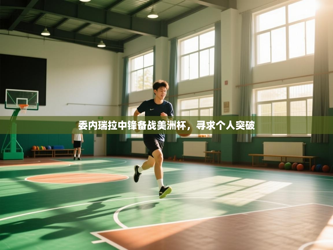 爱游体育直播-委内瑞拉中锋备战美洲杯,寻求个人突破 第2张