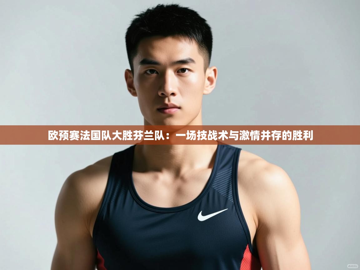 爱游戏 ayx 中国官方网站_ayx sports-欧预赛法国队大胜芬兰队：一场技战术与激情并存的胜利  第2张