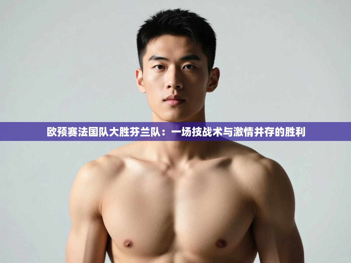 爱游戏 ayx 中国官方网站_ayx sports-欧预赛法国队大胜芬兰队：一场技战术与激情并存的胜利  第4张