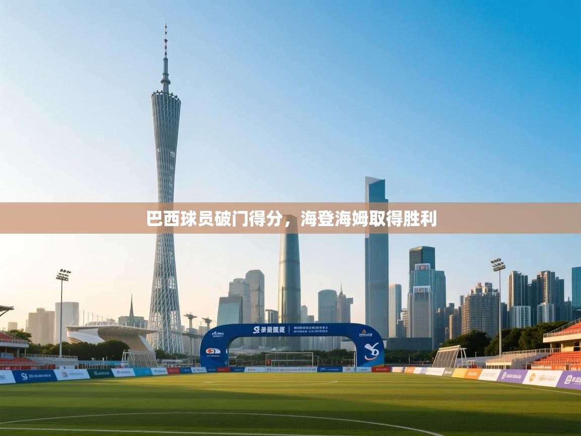 爱游戏娱乐网址-巴西球员破门得分,海登海姆取得胜利 第1张