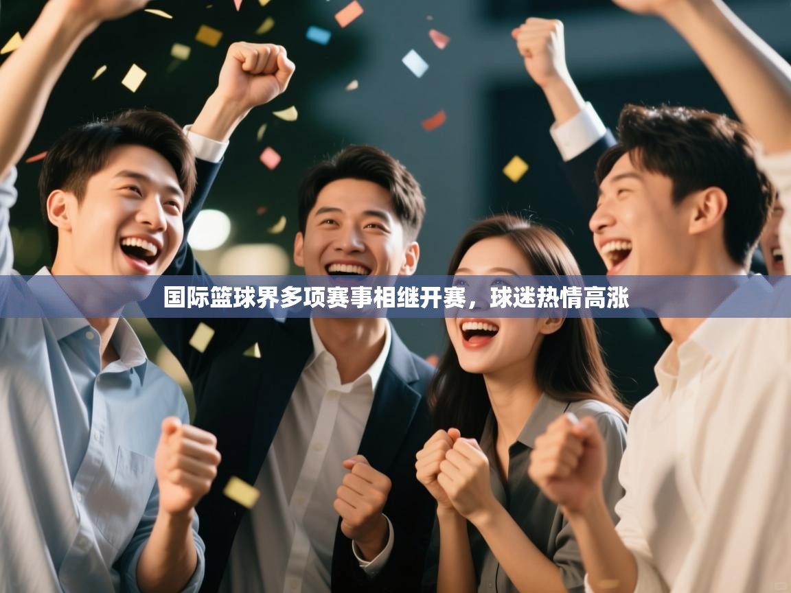 爱游戏娱乐app下载-国际篮球界多项赛事相继开赛,球迷热情高涨 第2张